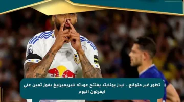 تطور غير متوقع.. ليدز يونايتد يفتتح عودته للبريميرليغ بفوز ثمين على إيفرتون اليوم